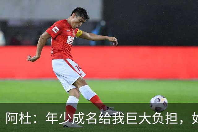 阿杜：年少成名给我巨大负担，如果能重来很多选择也许会不同